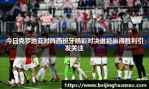 今日克罗地亚对阵西班牙精彩对决谁能赢得胜利引发关注