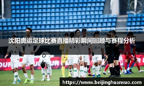 沈阳奥运足球比赛直播精彩瞬间回顾与赛程分析