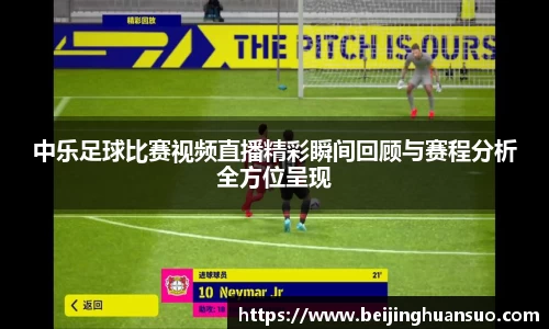 中乐足球比赛视频直播精彩瞬间回顾与赛程分析全方位呈现