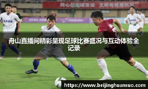 舟山直播间精彩呈现足球比赛盛况与互动体验全记录
