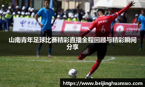山南青年足球比赛精彩直播全程回顾与精彩瞬间分享