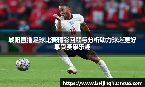 城阳直播足球比赛精彩回顾与分析助力球迷更好享受赛事乐趣