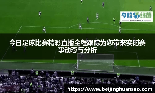 今日足球比赛精彩直播全程跟踪为您带来实时赛事动态与分析