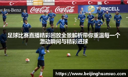 足球比赛直播精彩回放全景解析带你重温每一个激动瞬间与精彩进球