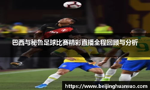 巴西与秘鲁足球比赛精彩直播全程回顾与分析