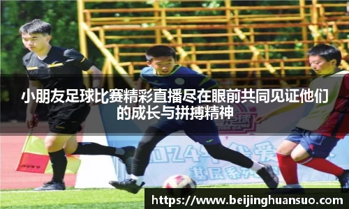 小朋友足球比赛精彩直播尽在眼前共同见证他们的成长与拼搏精神