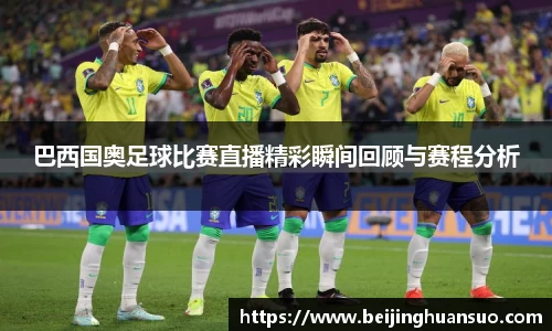 巴西国奥足球比赛直播精彩瞬间回顾与赛程分析