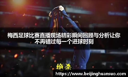 梅西足球比赛直播现场精彩瞬间回顾与分析让你不再错过每一个进球时刻
