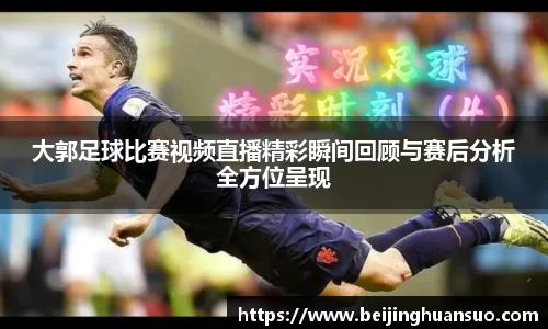大郭足球比赛视频直播精彩瞬间回顾与赛后分析全方位呈现