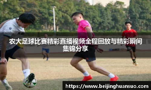 农大足球比赛精彩直播视频全程回放与精彩瞬间集锦分享