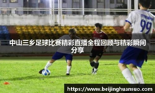 中山三乡足球比赛精彩直播全程回顾与精彩瞬间分享