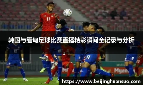 韩国与缅甸足球比赛直播精彩瞬间全记录与分析