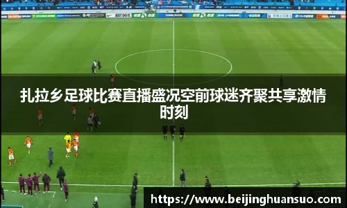 扎拉乡足球比赛直播盛况空前球迷齐聚共享激情时刻