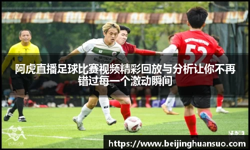 阿虎直播足球比赛视频精彩回放与分析让你不再错过每一个激动瞬间