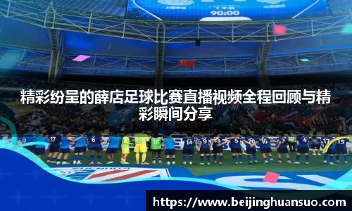 精彩纷呈的薛店足球比赛直播视频全程回顾与精彩瞬间分享