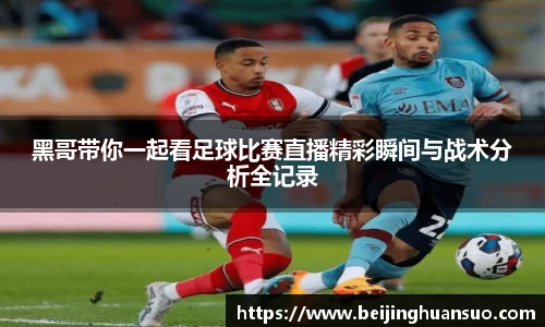 黑哥带你一起看足球比赛直播精彩瞬间与战术分析全记录