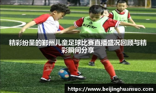 精彩纷呈的鄞州儿童足球比赛直播盛况回顾与精彩瞬间分享
