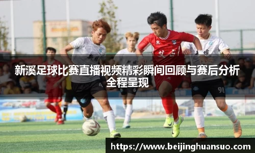 新溪足球比赛直播视频精彩瞬间回顾与赛后分析全程呈现