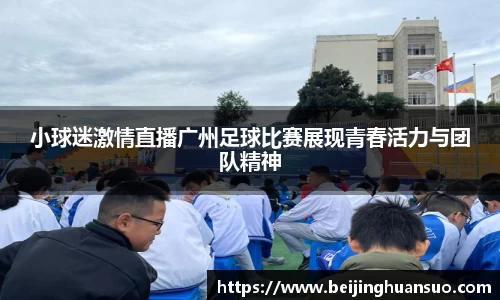 小球迷激情直播广州足球比赛展现青春活力与团队精神