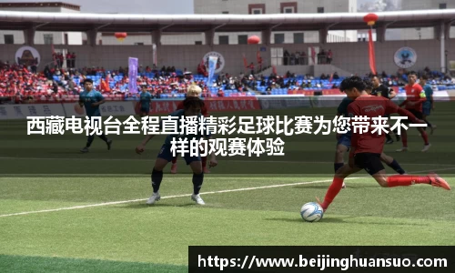 西藏电视台全程直播精彩足球比赛为您带来不一样的观赛体验