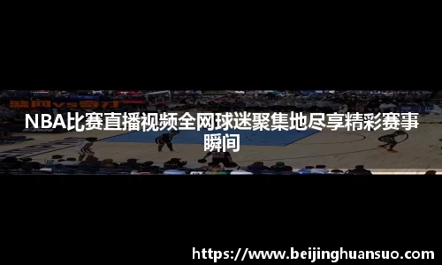NBA比赛直播视频全网球迷聚集地尽享精彩赛事瞬间