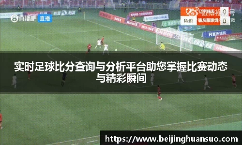 实时足球比分查询与分析平台助您掌握比赛动态与精彩瞬间