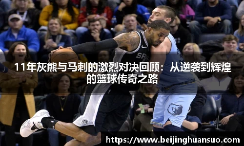 11年灰熊与马刺的激烈对决回顾：从逆袭到辉煌的篮球传奇之路