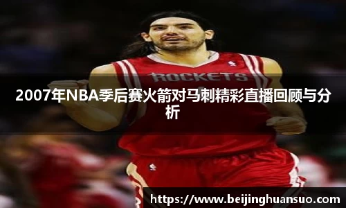 2007年NBA季后赛火箭对马刺精彩直播回顾与分析