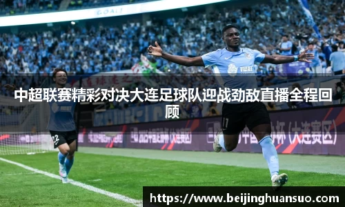 中超联赛精彩对决大连足球队迎战劲敌直播全程回顾