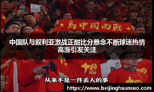 中国队与叙利亚激战正酣比分悬念不断球迷热情高涨引发关注
