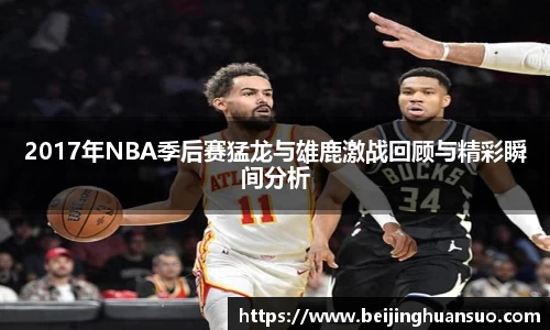 2017年NBA季后赛猛龙与雄鹿激战回顾与精彩瞬间分析