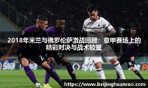 2018年米兰与佛罗伦萨激战回顾：意甲赛场上的精彩对决与战术较量